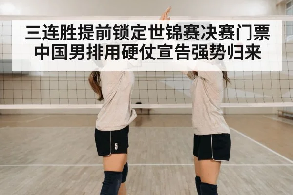 三连胜提前锁定世锦赛决赛门票 中国男排用硬仗宣告强势归来