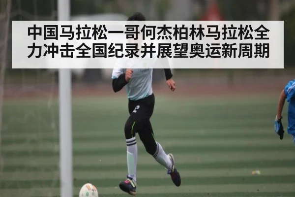 中国马拉松一哥何杰柏林马拉松全力冲击全国纪录并展望奥运新周期