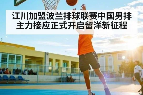 江川加盟波兰排球联赛中国男排主力接应正式开启留洋新征程