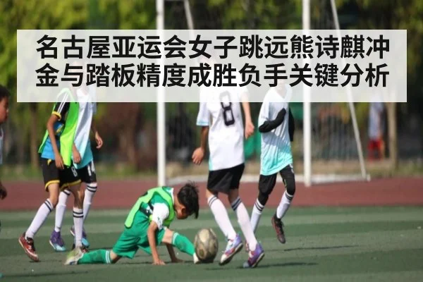 名古屋亚运会女子跳远熊诗麒冲金与踏板精度成胜负手关键分析