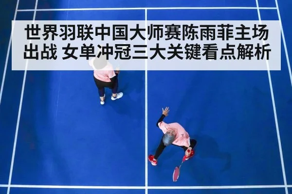 世界羽联中国大师赛陈雨菲主场出战 女单冲冠三大关键看点解析