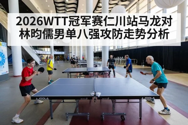 2026WTT冠军赛仁川站马龙对林昀儒男单八强攻防走势分析
