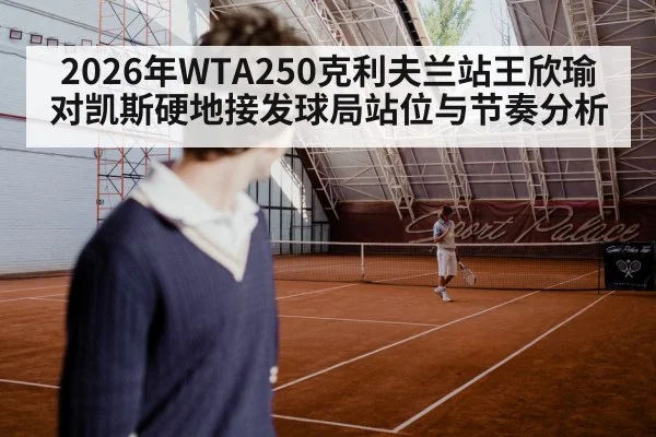 2026年WTA250克利夫兰站王欣瑜对凯斯硬地接发球局站位与节奏分析