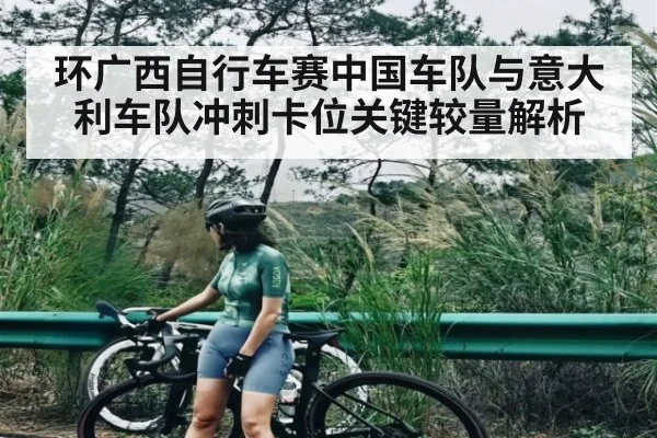 环广西自行车赛中国车队与意大利车队冲刺卡位关键较量解析